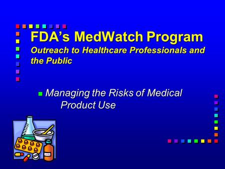 FDA’s MedWatch Program Outreach to Healthcare Professionals and the Public n Managing the Risks of Medical Product Use.