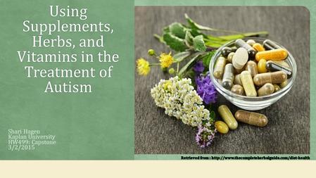 Using Supplements, Herbs, and Vitamins in the Treatment of Autism Shari Hagen Kaplan University HW499: Capstone 3/2/2015.