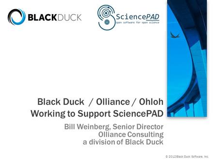 © 2012 Black Duck Software, Inc. Black Duck / Olliance / Ohloh Working to Support SciencePAD Bill Weinberg, Senior Director Olliance Consulting a division.