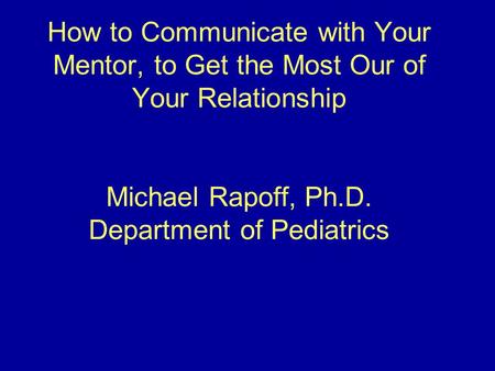 How to Communicate with Your Mentor, to Get the Most Our of Your Relationship Michael Rapoff, Ph.D. Department of Pediatrics.