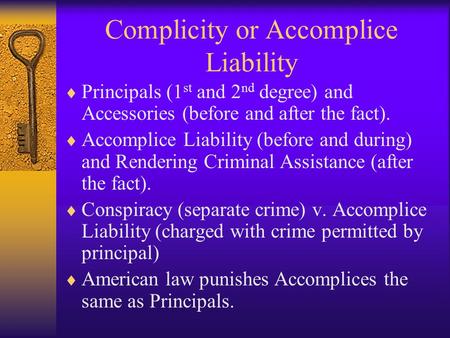 Complicity or Accomplice Liability  Principals (1 st and 2 nd degree) and Accessories (before and after the fact).  Accomplice Liability (before and.