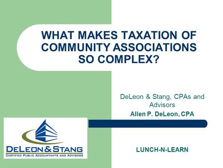 WHAT MAKES TAXATION OF COMMUNITY ASSOCIATIONS SO COMPLEX? DeLeon & Stang, CPAs and Advisors Allen P. DeLeon, CPA LUNCH-N-LEARN.