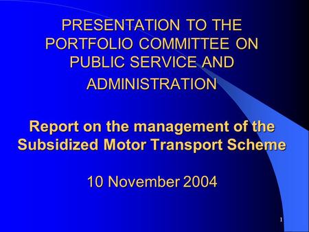 1 PRESENTATION TO THE PORTFOLIO COMMITTEE ON PUBLIC SERVICE AND ADMINISTRATION Report on the management of the Subsidized Motor Transport Scheme 10 November.