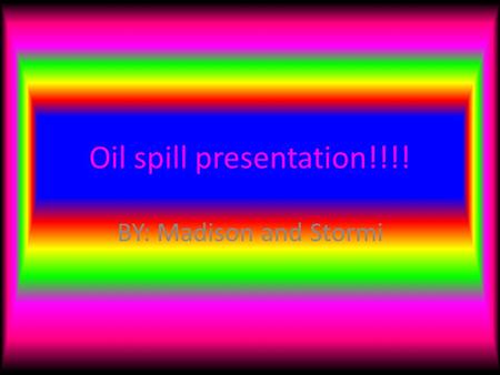 Oil spill presentation!!!! BY: Madison and Stormi.