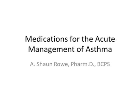Medications for the Acute Management of Asthma A. Shaun Rowe, Pharm.D., BCPS.