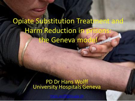 Opiate Substitution Treatment and Harm Reduction in prisons: the Geneva model PD Dr Hans Wolff University Hospitals Geneva