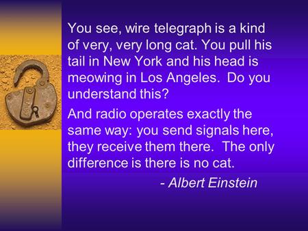 You see, wire telegraph is a kind of very, very long cat. You pull his tail in New York and his head is meowing in Los Angeles. Do you understand this?