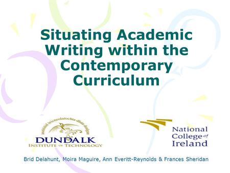Situating Academic Writing within the Contemporary Curriculum Brid Delahunt, Moira Maguire, Ann Everitt-Reynolds & Frances Sheridan.