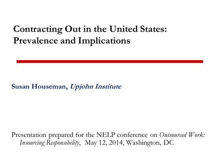 Contracting Out in the United States: Prevalence and Implications Susan Houseman, Upjohn Institute Presentation prepared for the NELP conference on Outsourced.