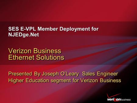 SES E-VPL Member Deployment for NJEDge.Net Verizon Business Ethernet Solutions Presented By Joseph O’Leary Sales Engineer Higher Education segment for.