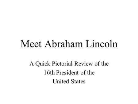 Meet Abraham Lincoln A Quick Pictorial Review of the 16th President of the United States.
