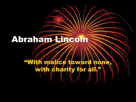 Abraham Lincoln “With malice toward none, with charity for all.”