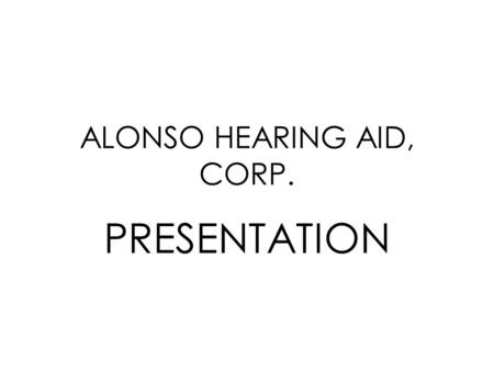 ALONSO HEARING AID, CORP. PRESENTATION. HISTORY Our company has been in business in Miami Dade County successfully for more than ten years.