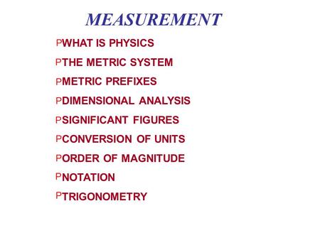 MEASUREMENT WHAT IS PHYSICS THE METRIC SYSTEM METRIC PREFIXES DIMENSIONAL ANALYSIS SIGNIFICANT FIGURES CONVERSION OF UNITS ORDER OF MAGNITUDE NOTATION.