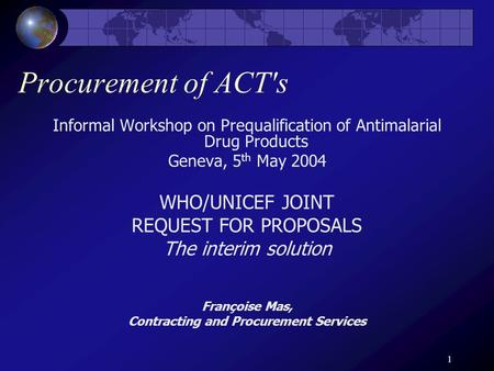 1 Procurement of ACT's Informal Workshop on Prequalification of Antimalarial Drug Products Geneva, 5 th May 2004 WHO/UNICEF JOINT REQUEST FOR PROPOSALS.