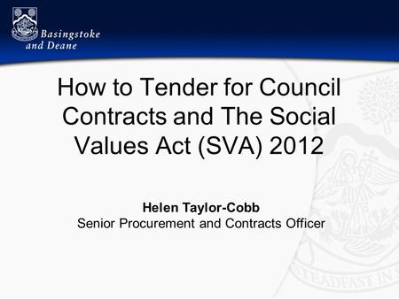 How to Tender for Council Contracts and The Social Values Act (SVA) 2012 Helen Taylor-Cobb Senior Procurement and Contracts Officer.