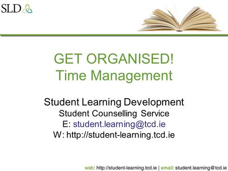 GET ORGANISED! Time Management Student Learning Development Student Counselling Service E: W: