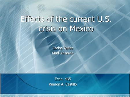 Effects of the current U.S. crisis on Mexico Carlos Yanez Matt Anzardo Econ. 465 Ramon A. Castillo.
