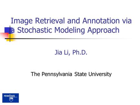 Jia Li, Ph.D. The Pennsylvania State University Image Retrieval and Annotation via a Stochastic Modeling Approach.