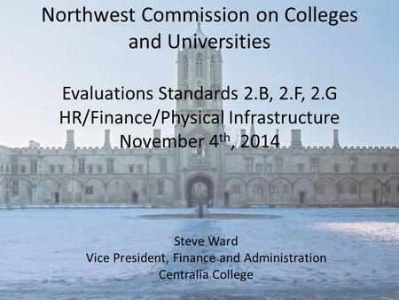 Northwest Commission on Colleges and Universities Evaluations Standards 2.B, 2.F, 2.G HR/Finance/Physical Infrastructure November 4 th, 2014 Steve Ward.
