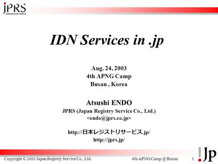Copyright © 2003 Japan Registry Service Co., Ltd.4th APNG Busan1 IDN Services in.jp Aug. 24, 2003 4th APNG Camp Busan, Korea Atsushi ENDO JPRS (Japan.
