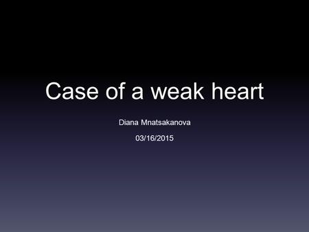 Case of a weak heart Diana Mnatsakanova 03/16/2015.