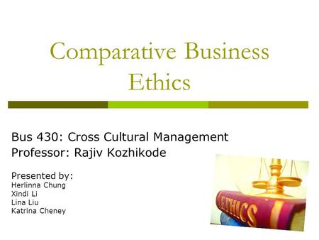 Comparative Business Ethics Bus 430: Cross Cultural Management Professor: Rajiv Kozhikode Presented by: Herlinna Chung Xindi Li Lina Liu Katrina Cheney.