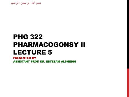 PHG 322 PHARMACOGONSY II LECTURE 5 PRESENTED BY ASSISTANT PROF. DR. EBTESAM ALSHEDDI بسم الله الرحمن الرحيم.