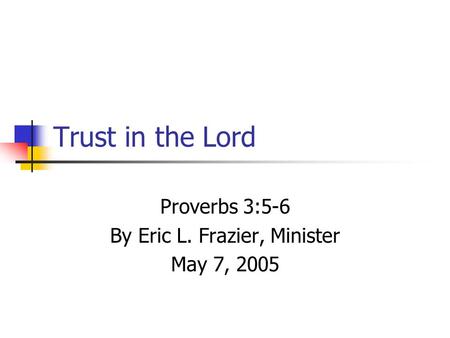 Trust in the Lord Proverbs 3:5-6 By Eric L. Frazier, Minister May 7, 2005.