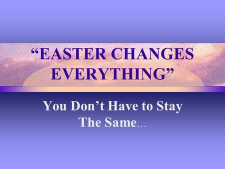 “EASTER CHANGES EVERYTHING” You Don’t Have to Stay The Same …
