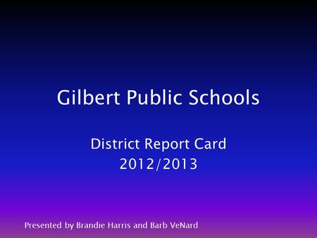 Gilbert Public Schools District Report Card 2012/2013 Presented by Brandie Harris and Barb VeNard.
