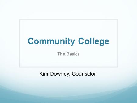 Community College The Basics Kim Downey, Counselor.
