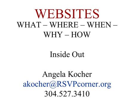 WHAT – WHERE – WHEN – WHY – HOW Inside Out Angela Kocher 304.527.3410 WEBSITES.