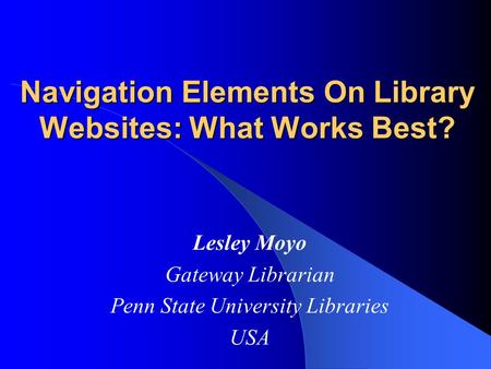 Navigation Elements On Library Websites: What Works Best? Lesley Moyo Gateway Librarian Penn State University Libraries USA.