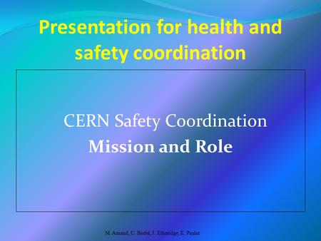 Presentation for health and safety coordination CERN Safety Coordination Mission and Role M. Arnaud, C. Bedel, J. Etheridge, E. Paulat.