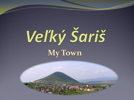 My Town. About About a small town near Prešov 5,000 inhabitants occupied since the middle Paleolithic age the first written mention of Veľký Šariš – 1217.
