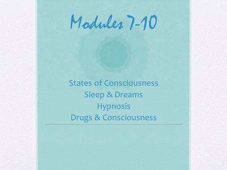 Modules 7-10 States of Consciousness Sleep & Dreams Hypnosis Drugs & Consciousness.