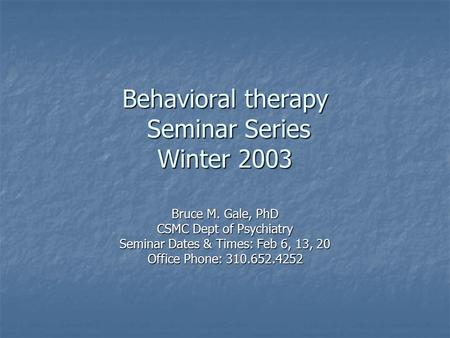 Behavioral therapy Seminar Series Winter 2003 Bruce M. Gale, PhD CSMC Dept of Psychiatry Seminar Dates & Times: Feb 6, 13, 20 Office Phone: 310.652.4252.