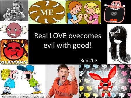 Real LOVE ovecomes evil with good! Rom.1-3. Overcome Evil with Good Do not be overcome by evil, But overcome evil with good. Do not be overcome by evil.