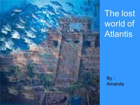 The lost world of Atlantis By : Amanda. Atlantis is one of the world's greatest mysteries. It is said to be the lost Atlantic continent, the first home.