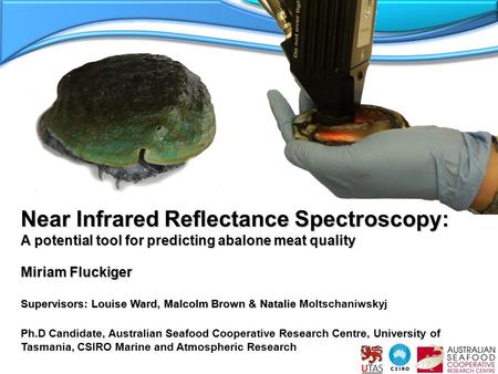 Near Infrared Reflectance Spectroscopy: A potential tool for predicting abalone meat quality Miriam Fluckiger Supervisors: Louise Ward, Malcolm Brown &