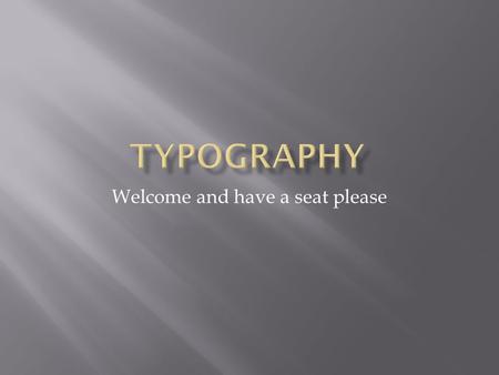 Welcome and have a seat please.  What is typography?  The design of the characters and the way they are presented on the page  What are fonts?