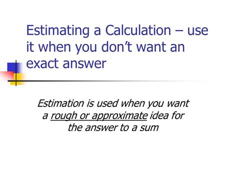 Estimating a Calculation – use it when you don’t want an exact answer Estimation is used when you want a rough or approximate idea for the answer to a.