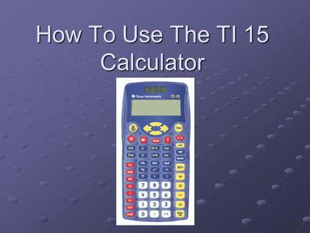 How To Use The TI 15 Calculator. Basic Steps This Presentation is a basic review of some of the functions of the TI-15 Calculator. We Will Review How.