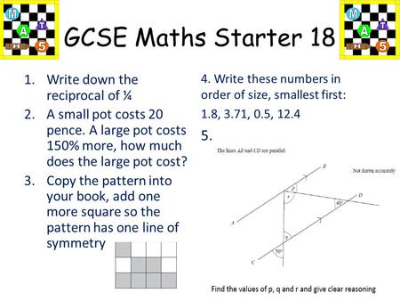 GCSE Maths Starter 18 1.Write down the reciprocal of ¼ 2.A small pot costs 20 pence. A large pot costs 150% more, how much does the large pot cost? 3.Copy.