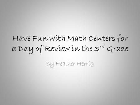 Have Fun with Math Centers for a Day of Review in the 3 rd Grade By Heather Herrig.