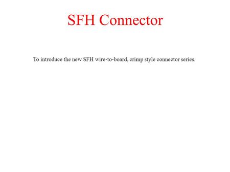 SFH Connector To introduce the new SFH wire-to-board, crimp style connector series.