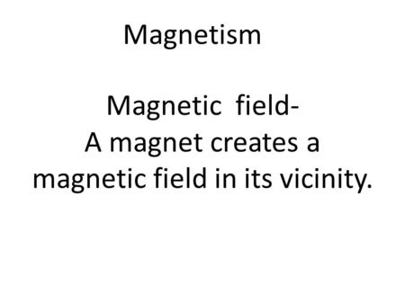 Magnetism Magnetic field- A magnet creates a magnetic field in its vicinity.