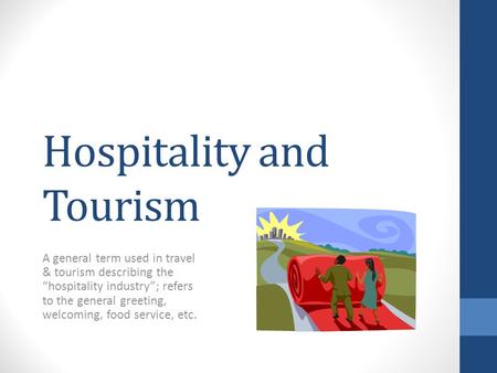 Hospitality and Tourism A general term used in travel & tourism describing the “hospitality industry”; refers to the general greeting, welcoming, food.