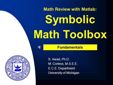S. Awad, Ph.D. M. Corless, M.S.E.E. E.C.E. Department University of Michigan Math Review with Matlab: Fundamentals Symbolic Math Toolbox.